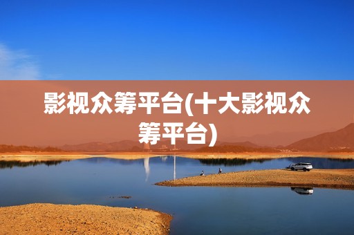 影视众筹平台(十大影视众筹平台)