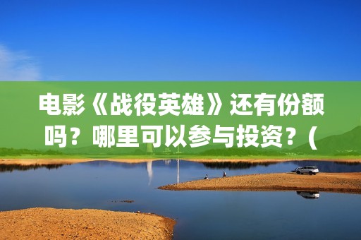 电影《战役英雄》还有份额吗？哪里可以参与投资？(战役英雄上映时间)