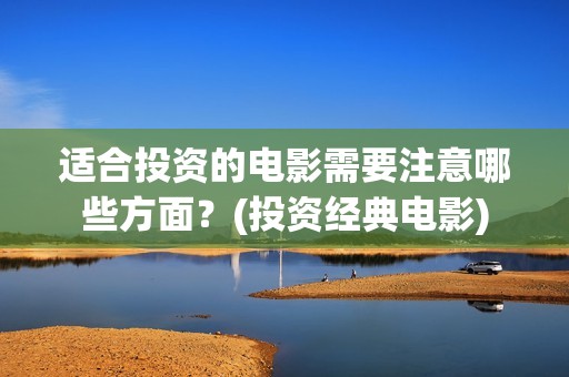 适合投资的电影需要注意哪些方面？(投资经典电影)