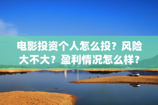 电影投资个人怎么投？风险大不大？盈利情况怎么样？(个人投资电影需要注意什么)