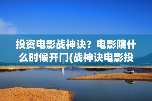 投资电影战神诀？电影院什么时候开门(战神诀电影投资方)