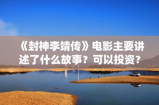 《封神李靖传》电影主要讲述了什么故事？可以投资？(封神演义李靖)