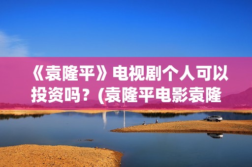 《袁隆平》电视剧个人可以投资吗？(袁隆平电影袁隆平)