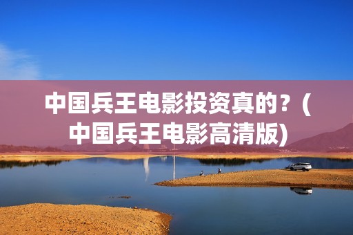 中国兵王电影投资真的？(中国兵王电影高清版)
