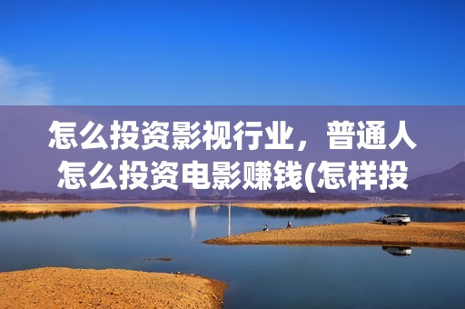 怎么投资影视行业，普通人怎么投资电影赚钱(怎样投资影视行业)