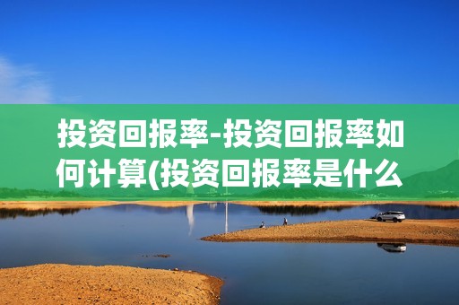 投资回报率-投资回报率如何计算(投资回报率是什么?)