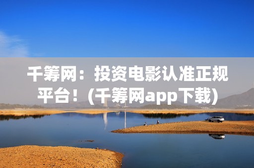 千筹网：投资电影认准正规平台！(千筹网app下载)