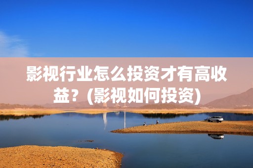 影视行业怎么投资才有高收益？(影视如何投资)