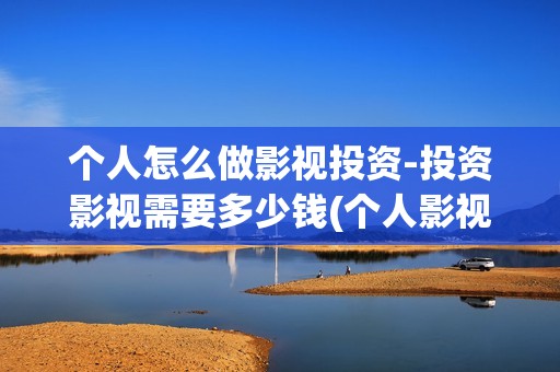 个人怎么做影视投资-投资影视需要多少钱(个人影视公司怎么注册)