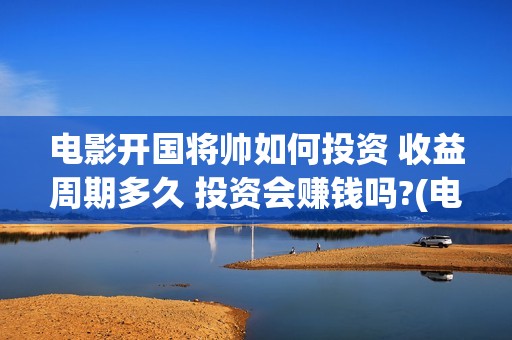 电影开国将帅如何投资 收益周期多久 投资会赚钱吗?(电影开国将帅如何拍摄)