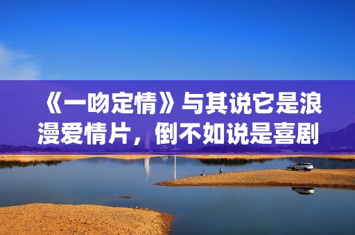 《一吻定情》与其说它是浪漫爱情片，倒不如说是喜剧片(一吻定情steady)