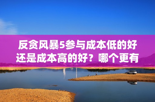 反贪风暴5参与成本低的好还是成本高的好？哪个更有保障？(反贪风暴5出品方)