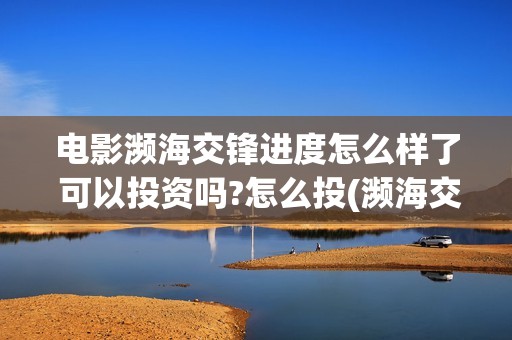 电影濒海交锋进度怎么样了 可以投资吗?怎么投(濒海交锋电影投资可靠吗)