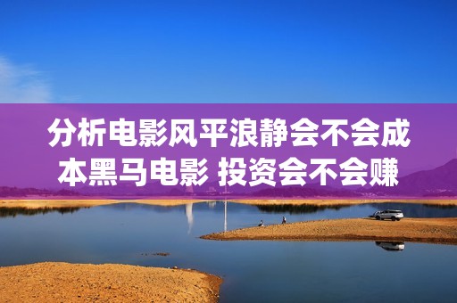 分析电影风平浪静会不会成本黑马电影 投资会不会赚钱(电影风平浪静根据什么改编)