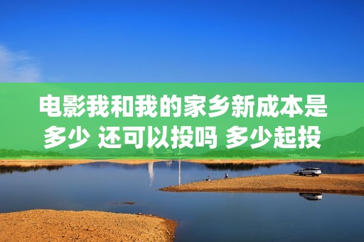 电影我和我的家乡新成本是多少 还可以投吗 多少起投(电影我和我的家乡观后感)
