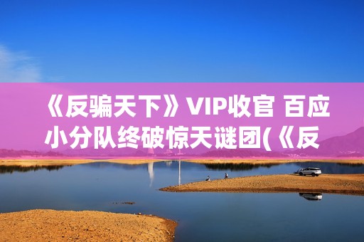 《反骗天下》VIP收官 百应小分队终破惊天谜团(《反骗天下》免费观看)