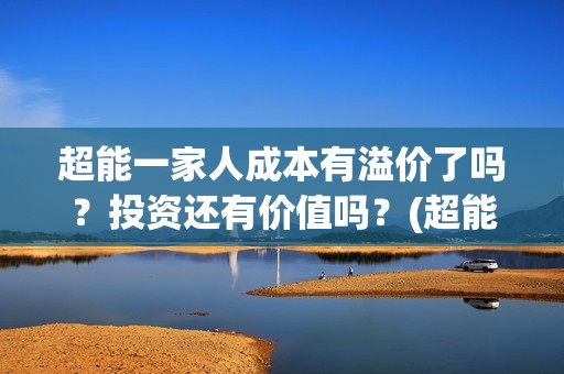超能一家人成本有溢价了吗？投资还有价值吗？(超能一家人投资成本)
