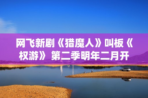 网飞新剧《猎魔人》叫板《权游》 第二季明年二月开拍(美剧猎魔)