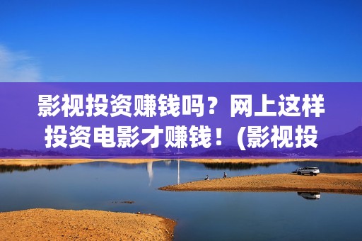影视投资赚钱吗？网上这样投资电影才赚钱！(影视投资项目是真的吗)