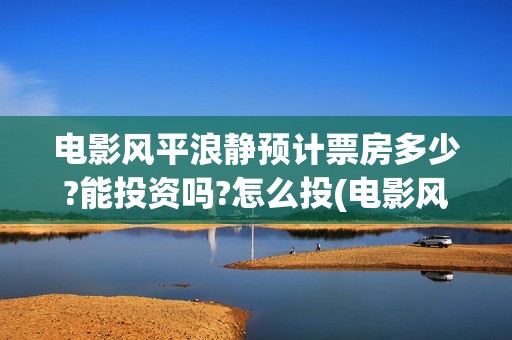 电影风平浪静预计票房多少?能投资吗?怎么投(电影风平浪静ts)