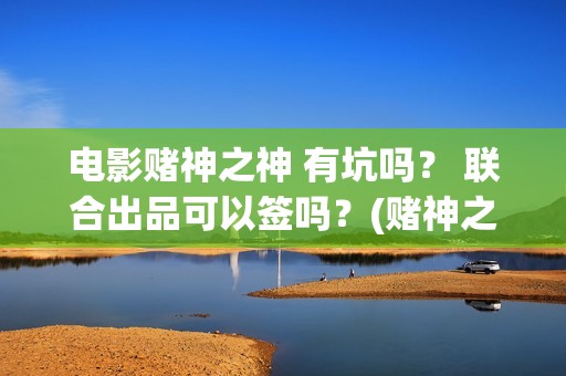 电影赌神之神 有坑吗？ 联合出品可以签吗？(赌神之神电影2002在线播放)