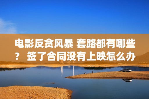 电影反贪风暴 套路都有哪些？ 签了合同没有上映怎么办？(电影反贪风暴3(普通话)在线观看)