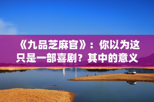 《九品芝麻官》：你以为这只是一部喜剧？其中的意义你懂吗？(九品芝麻官粤语原版无删减)
