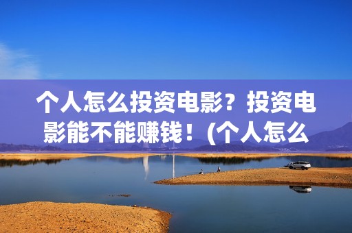 个人怎么投资电影？投资电影能不能赚钱！(个人怎么投资电子厂)