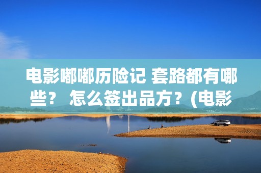 电影嘟嘟历险记 套路都有哪些？ 怎么签出品方？(电影嘟嘟历险记在线观看)