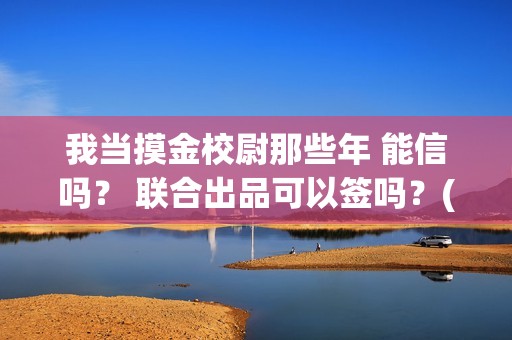 我当摸金校尉那些年 能信吗？ 联合出品可以签吗？(我当摸金校尉结局知乎)
