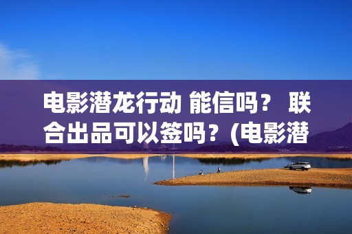 电影潜龙行动 能信吗？ 联合出品可以签吗？(电影潜龙行动演员表)