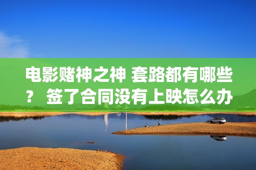 电影赌神之神 套路都有哪些？ 签了合同没有上映怎么办？(电影赌神之神2020)