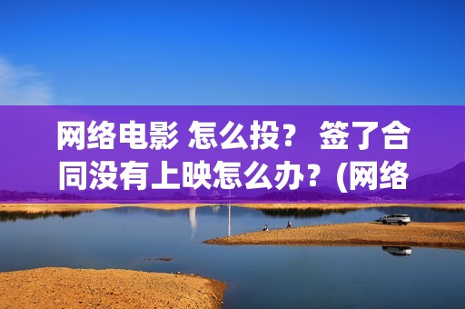 网络电影 怎么投？ 签了合同没有上映怎么办？(网络电影怎么投屏到电视)