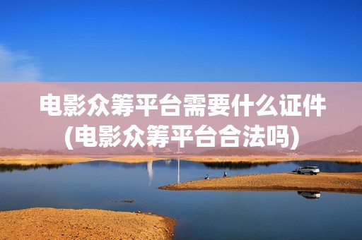 电影众筹平台需要什么证件(电影众筹平台合法吗)