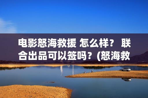 电影怒海救援 怎么样？ 联合出品可以签吗？(怒海救援 电影2021)