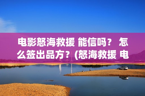 电影怒海救援 能信吗？ 怎么签出品方？(怒海救援 电影2021)