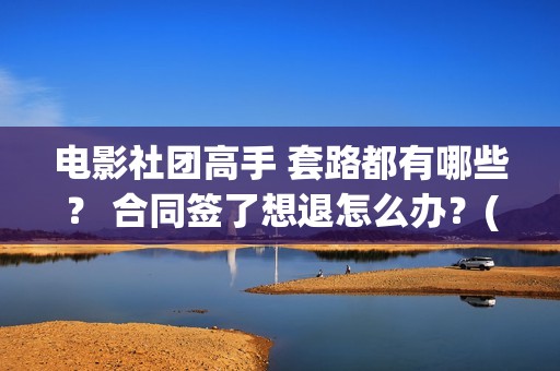 电影社团高手 套路都有哪些？ 合同签了想退怎么办？(电影社团高手)