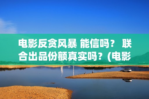 电影反贪风暴 能信吗？ 联合出品份额真实吗？(电影反贪风暴4国语免费观看)