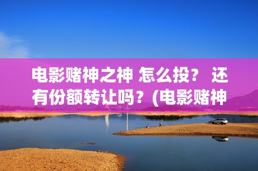 电影赌神之神 怎么投？ 还有份额转让吗？(电影赌神之神在线观看全集)