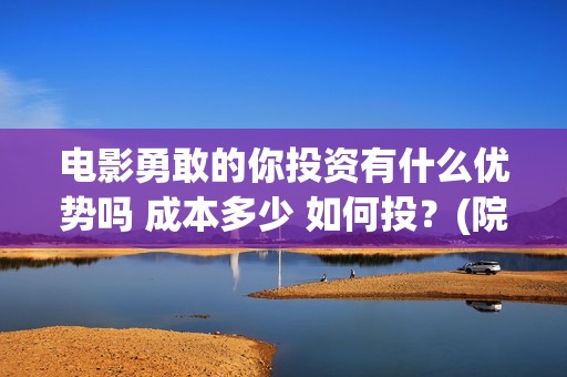 电影勇敢的你投资有什么优势吗 成本多少 如何投？(院线电影勇敢的你)