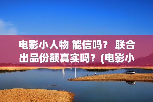 电影小人物 能信吗？ 联合出品份额真实吗？(电影小人物2021)