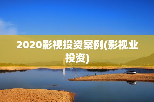 2020影视投资案例(影视业投资)