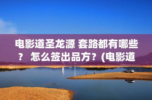 电影道圣龙源 套路都有哪些？ 怎么签出品方？(电影道圣龙源演员表)