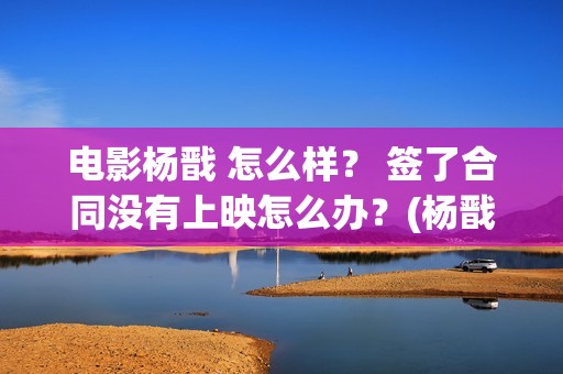 电影杨戬 怎么样？ 签了合同没有上映怎么办？(杨戬结局如何)