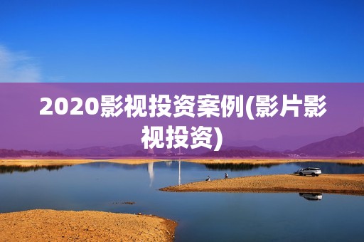 2020影视投资案例(影片影视投资)