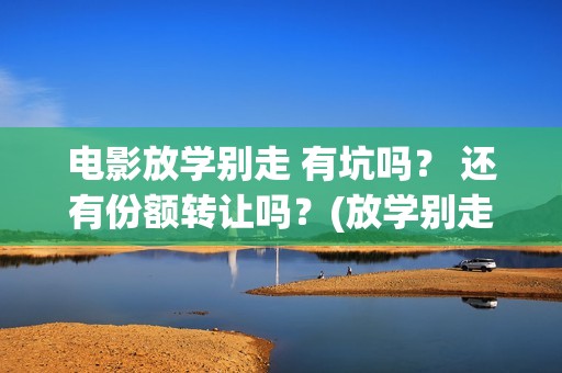 电影放学别走 有坑吗？ 还有份额转让吗？(放学别走完整视频)