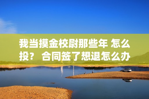 我当摸金校尉那些年 怎么投？ 合同签了想退怎么办？(我当摸金校尉那些年TXT精校版最新章节列表)