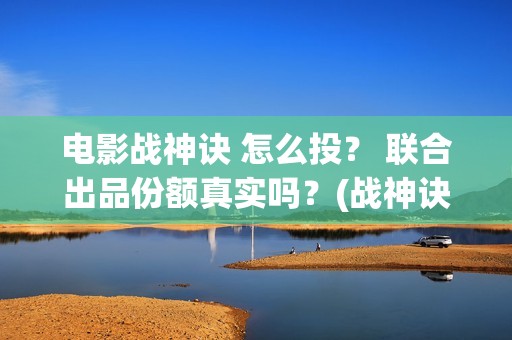 电影战神诀 怎么投？ 联合出品份额真实吗？(战神诀预告片)