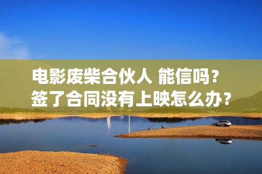 电影废柴合伙人 能信吗？ 签了合同没有上映怎么办？(废柴合伙人演员)