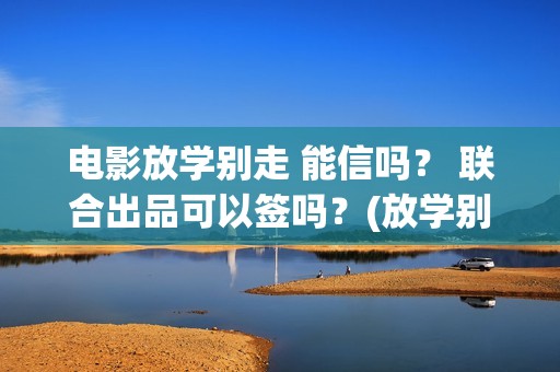 电影放学别走 能信吗？ 联合出品可以签吗？(放学别走完整视频)